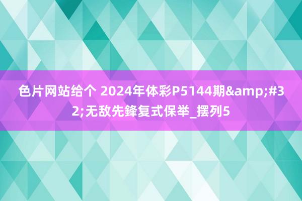 色片网站给个 2024年体彩P5144期&#32;无敌先鋒复式保举_摆列5