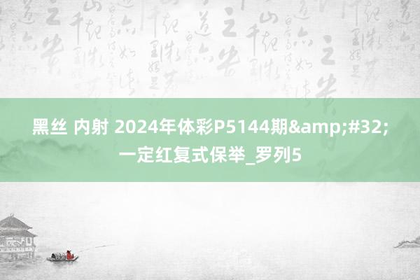 黑丝 内射 2024年体彩P5144期&#32;一定红复式保举_罗列5