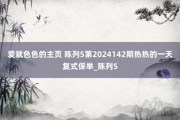 爱就色色的主页 陈列5第2024142期热热的一天复式保举_陈列5