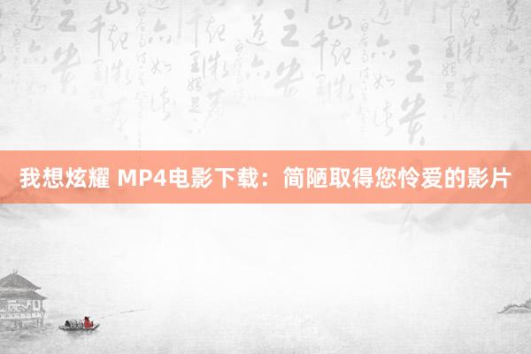 我想炫耀 MP4电影下载：简陋取得您怜爱的影片