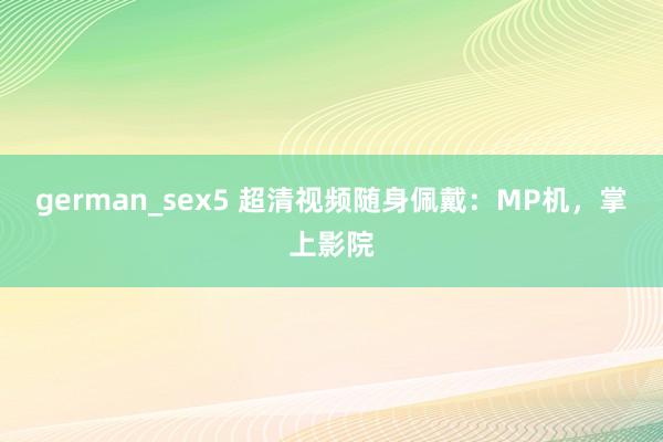 german_sex5 超清视频随身佩戴：MP机，掌上影院