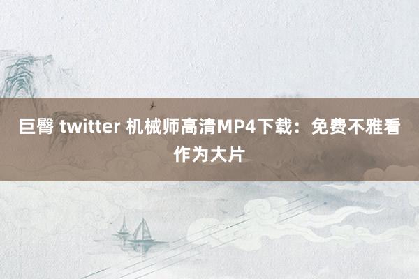 巨臀 twitter 机械师高清MP4下载：免费不雅看作为大片