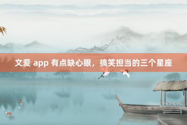 文爱 app 有点缺心眼，搞笑担当的三个星座