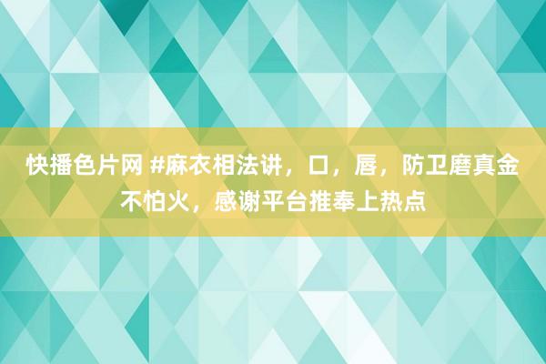 快播色片网 #麻衣相法讲，口，唇，防卫磨真金不怕火，感谢平台推奉上热点