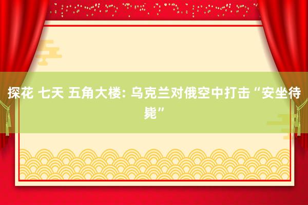 探花 七天 五角大楼: 乌克兰对俄空中打击“安坐待毙”