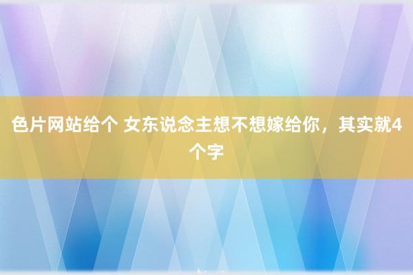 色片网站给个 女东说念主想不想嫁给你，其实就4个字