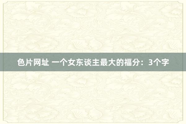 色片网址 一个女东谈主最大的福分：3个字