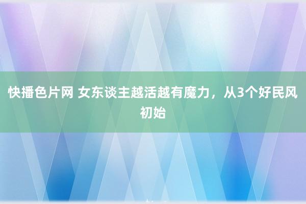 快播色片网 女东谈主越活越有魔力，从3个好民风初始