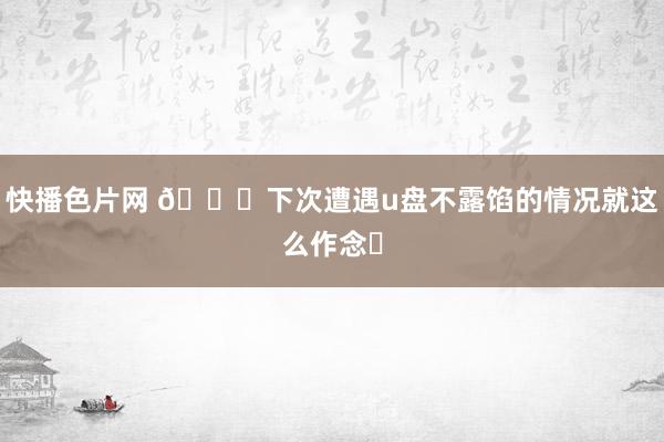 快播色片网 👍下次遭遇u盘不露馅的情况就这么作念❗