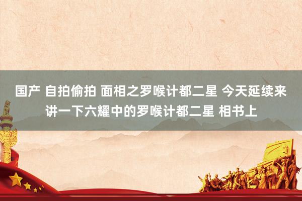 国产 自拍偷拍 面相之罗喉计都二星 今天延续来讲一下六耀中的罗喉计都二星 相书上