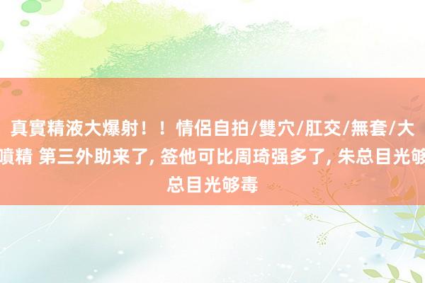 真實精液大爆射！！情侶自拍/雙穴/肛交/無套/大量噴精 第三外助来了， 签他可比周琦强多了， 朱总目光够毒