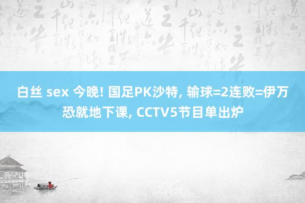 白丝 sex 今晚! 国足PK沙特， 输球=2连败=伊万恐就地下课， CCTV5节目单出炉