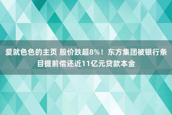 爱就色色的主页 股价跌超8%！东方集团被银行条目提前偿还近11亿元贷款本金