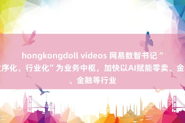 hongkongdoll videos 网易数智书记“AI化、次序化、行业化”为业务中枢，加快以AI赋能零卖、金融等行业