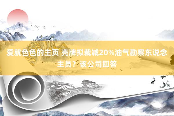 爱就色色的主页 壳牌拟裁减20%油气勘察东说念主员？该公司回答