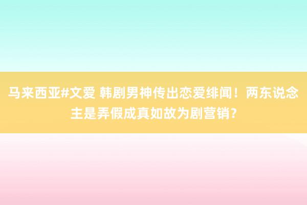 马来西亚#文爱 韩剧男神传出恋爱绯闻！两东说念主是弄假成真如故为剧营销？