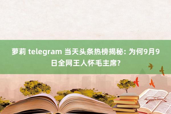 萝莉 telegram 当天头条热榜揭秘: 为何9月9日全网王人怀毛主席?