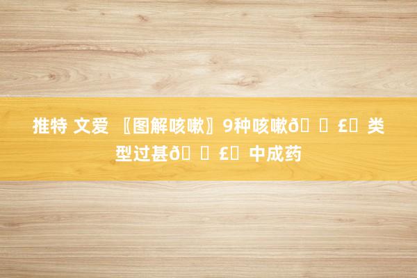 推特 文爱 〖图解咳嗽〗9种咳嗽🗣️类型过甚🗣️中成药