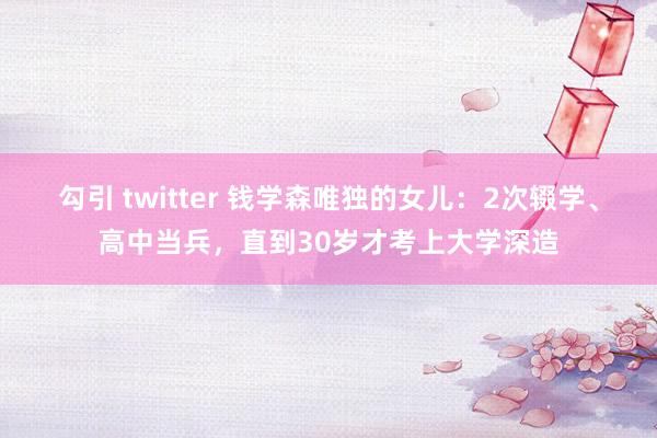 勾引 twitter 钱学森唯独的女儿：2次辍学、高中当兵，直到30岁才考上大学深造