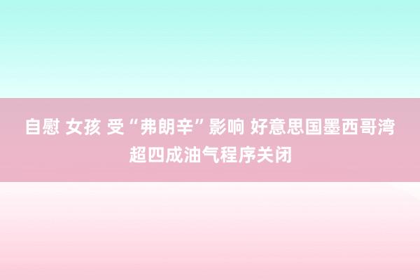 自慰 女孩 受“弗朗辛”影响 好意思国墨西哥湾超四成油气程序关闭