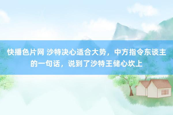 快播色片网 沙特决心适合大势，中方指令东谈主的一句话，说到了沙特王储心坎上