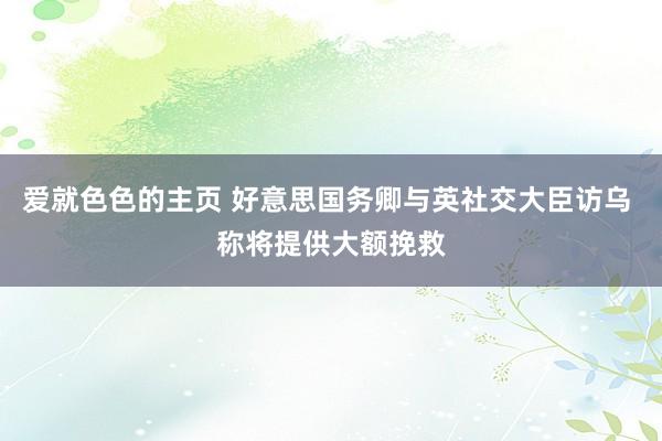 爱就色色的主页 好意思国务卿与英社交大臣访乌 称将提供大额挽救