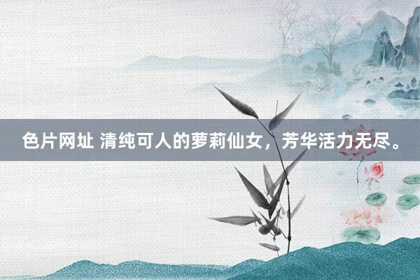 色片网址 清纯可人的萝莉仙女，芳华活力无尽。