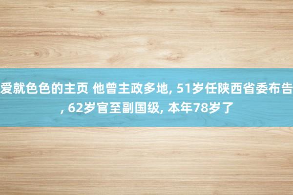 爱就色色的主页 他曾主政多地， 51岁任陕西省委布告， 62岁官至副国级， 本年78岁了