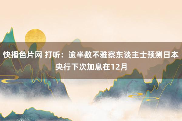 快播色片网 打听：逾半数不雅察东谈主士预测日本央行下次加息在12月