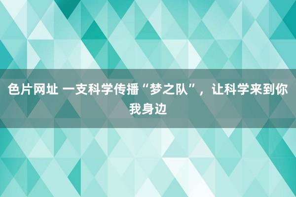 色片网址 一支科学传播“梦之队”，让科学来到你我身边