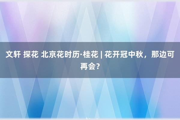 文轩 探花 北京花时历·桂花 | 花开冠中秋，那边可再会？