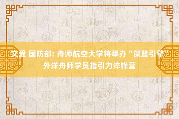 文爱 国防部: 舟师航空大学将举办“深蓝引擎”外洋舟师学员指引力淬锋营