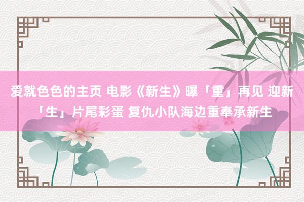 爱就色色的主页 电影《新生》曝「重」再见 迎新「生」片尾彩蛋 复仇小队海边重奉承新生