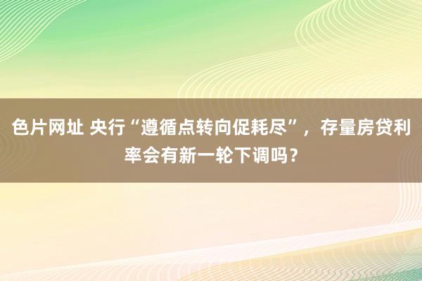 色片网址 央行“遵循点转向促耗尽”，存量房贷利率会有新一轮下调吗？