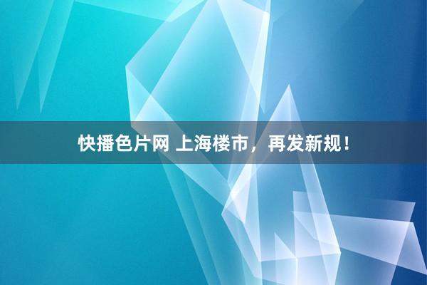 快播色片网 上海楼市，再发新规！