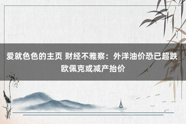 爱就色色的主页 财经不雅察：外洋油价恐已超跌 欧佩克或减产抬价