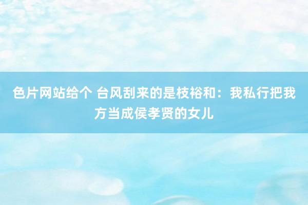 色片网站给个 台风刮来的是枝裕和：我私行把我方当成侯孝贤的女儿