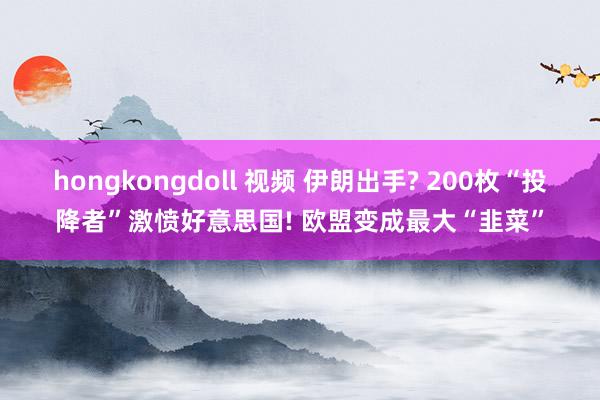 hongkongdoll 视频 伊朗出手? 200枚“投降者”激愤好意思国! 欧盟变成最大“韭菜”