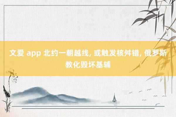 文爱 app 北约一朝越线， 或触发核舛错， 俄罗斯教化毁坏基辅