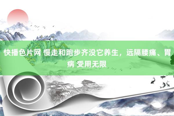 快播色片网 慢走和跑步齐没它养生，远隔腰痛、胃病 受用无限