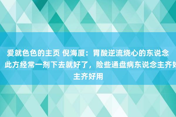 爱就色色的主页 倪海厦：胃酸逆流烧心的东说念主，此方经常一剂下去就好了，险些通盘病东说念主齐好用