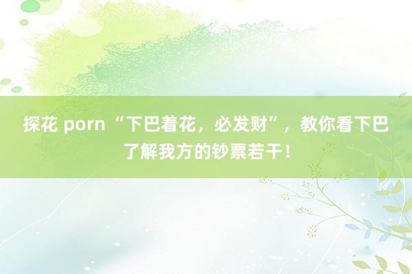 探花 porn “下巴着花，必发财”，教你看下巴了解我方的钞票若干！