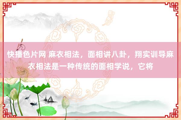 快播色片网 麻衣相法，面相讲八卦，翔实训导麻衣相法是一种传统的面相学说，它将