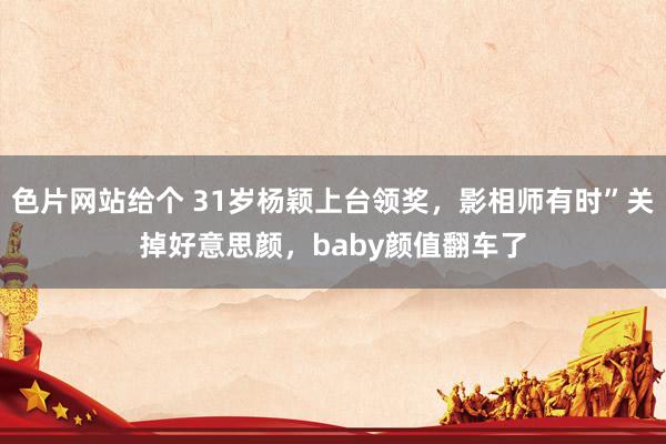 色片网站给个 31岁杨颖上台领奖，影相师有时”关掉好意思颜，baby颜值翻车了