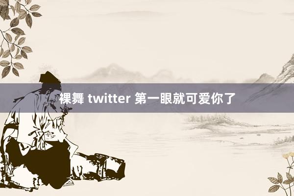 裸舞 twitter 第一眼就可爱你了