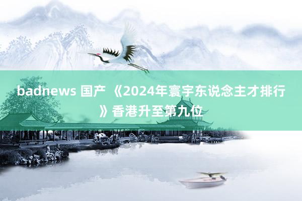 badnews 国产 《2024年寰宇东说念主才排行》香港升至第九位