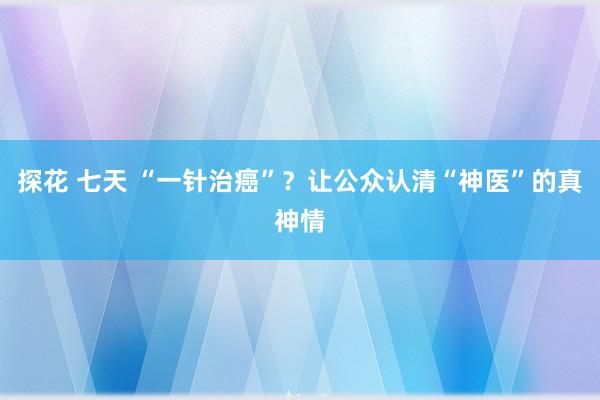 探花 七天 “一针治癌”？让公众认清“神医”的真神情