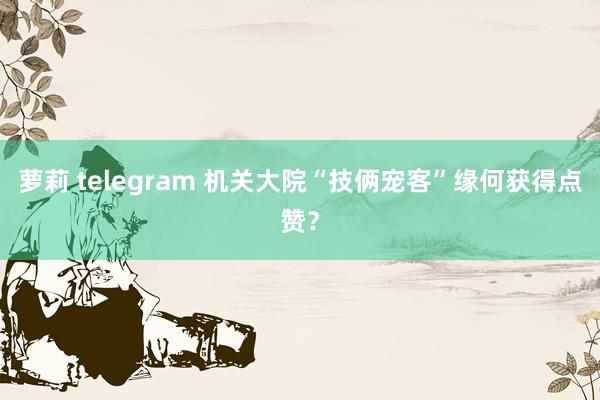 萝莉 telegram 机关大院“技俩宠客”缘何获得点赞？