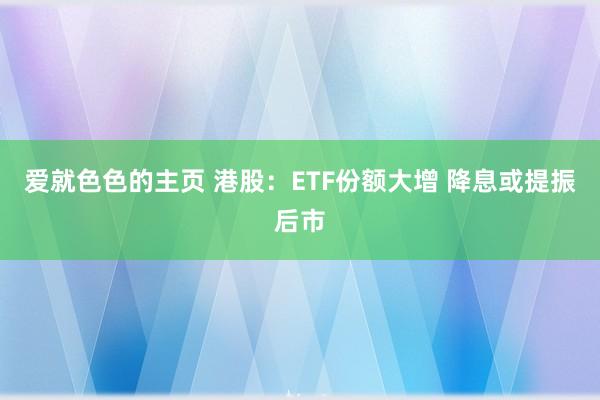 爱就色色的主页 港股：ETF份额大增 降息或提振后市