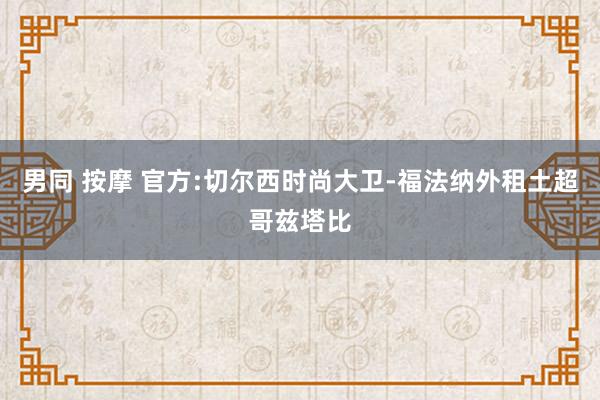 男同 按摩 官方:切尔西时尚大卫-福法纳外租土超哥兹塔比